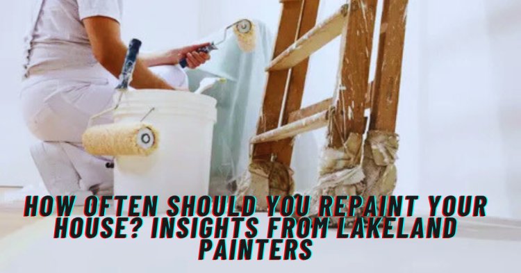 How Often Should You Repaint Your House? Insights from Lakeland Painters